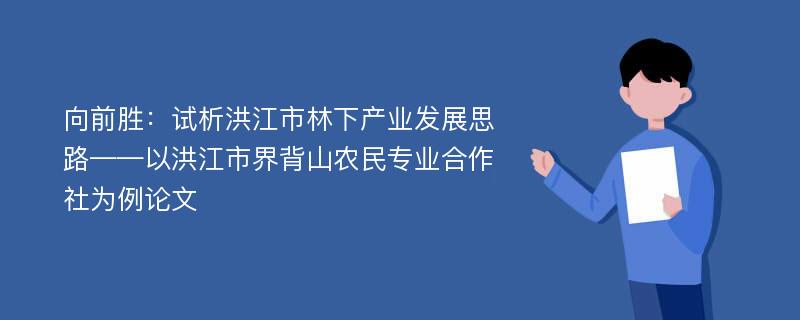 向前胜：试析洪江市林下产业发展思路——以洪江市界背山农民专业合作社为例论文