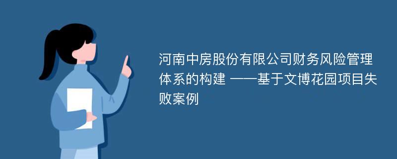 河南中房股份有限公司财务风险管理体系的构建 ——基于文博花园项目失败案例