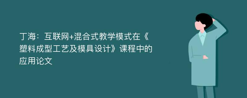 丁海：互联网+混合式教学模式在《塑料成型工艺及模具设计》课程中的应用论文