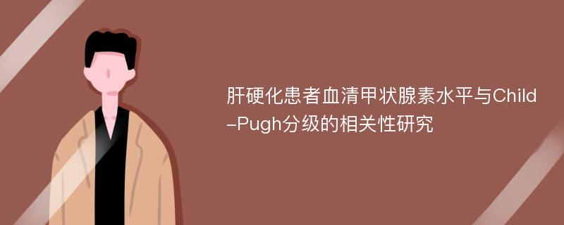 肝硬化患者血清甲状腺素水平与Child-Pugh分级的相关性研究