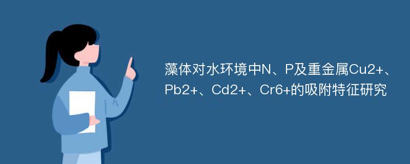 藻体对水环境中N、P及重金属Cu2+、Pb2+、Cd2+、Cr6+的吸附特征研究