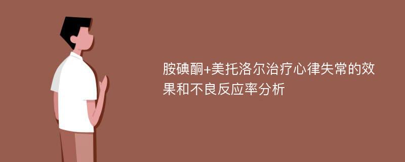 胺碘酮+美托洛尔治疗心律失常的效果和不良反应率分析