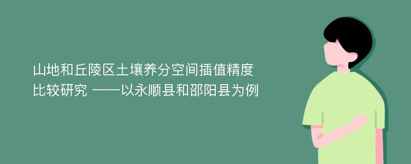 山地和丘陵区土壤养分空间插值精度比较研究 ——以永顺县和邵阳县为例