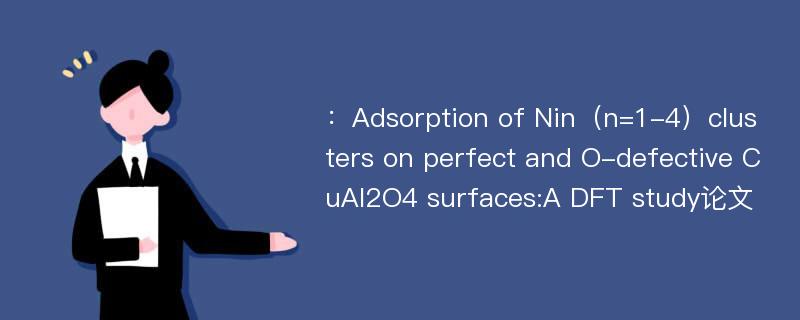 ：Adsorption of Nin（n=1-4）clusters on perfect and O-defective CuAl2O4 surfaces:A DFT study论文