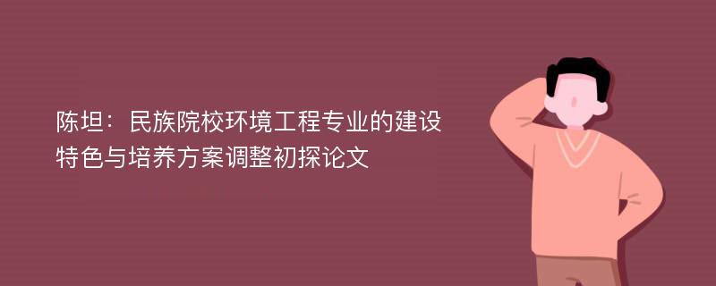 陈坦：民族院校环境工程专业的建设特色与培养方案调整初探论文