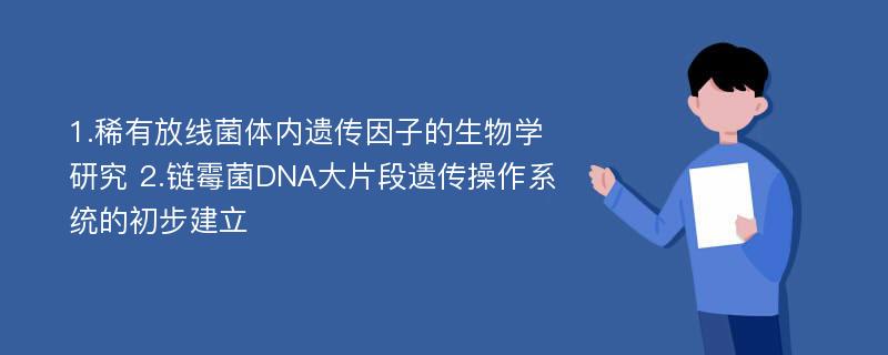 1.稀有放线菌体内遗传因子的生物学研究 2.链霉菌DNA大片段遗传操作系统的初步建立