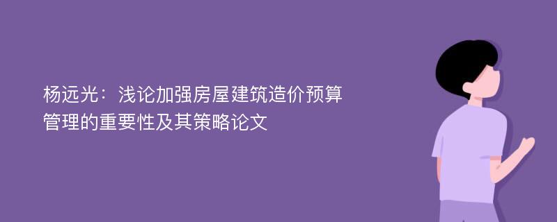 杨远光：浅论加强房屋建筑造价预算管理的重要性及其策略论文