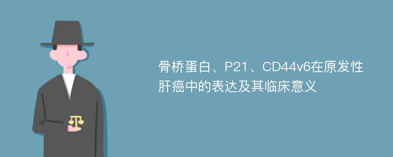 骨桥蛋白、P21、CD44v6在原发性肝癌中的表达及其临床意义