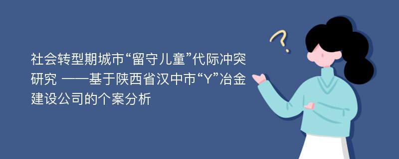 社会转型期城市“留守儿童”代际冲突研究 ——基于陕西省汉中市“Y”冶金建设公司的个案分析