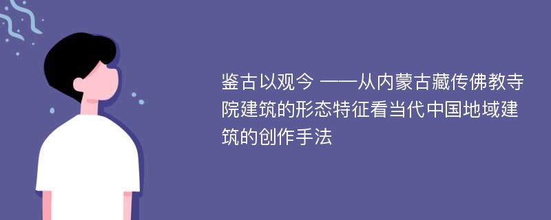 鉴古以观今 ——从内蒙古藏传佛教寺院建筑的形态特征看当代中国地域建筑的创作手法