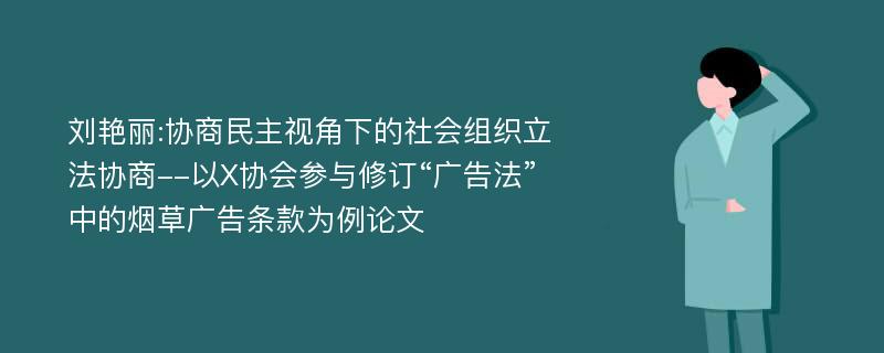 刘艳丽:协商民主视角下的社会组织立法协商--以X协会参与修订“广告法”中的烟草广告条款为例论文