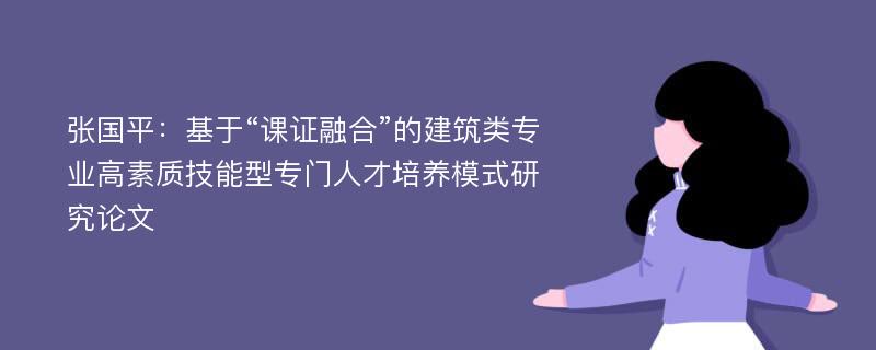 张国平：基于“课证融合”的建筑类专业高素质技能型专门人才培养模式研究论文