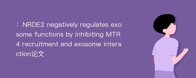 ：NRDE2 negatively regulates exosome functions by inhibiting MTR4 recruitment and exosome interaction论文