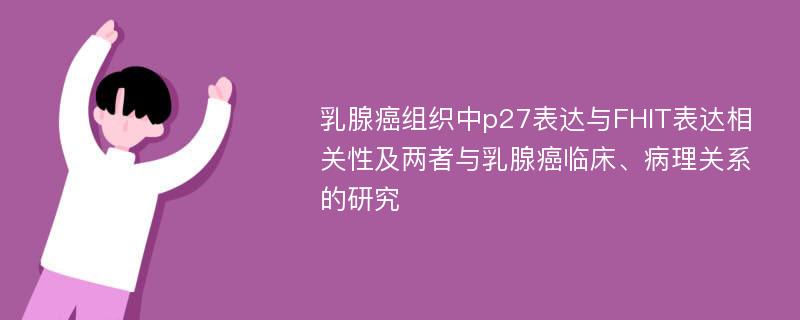 乳腺癌组织中p27表达与FHIT表达相关性及两者与乳腺癌临床、病理关系的研究