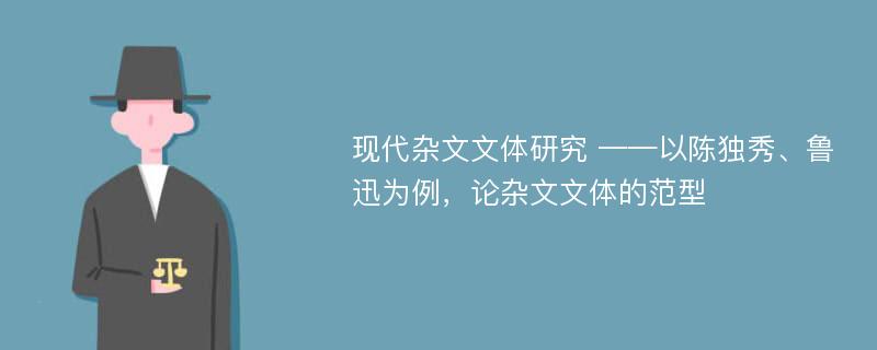 现代杂文文体研究 ——以陈独秀、鲁迅为例，论杂文文体的范型