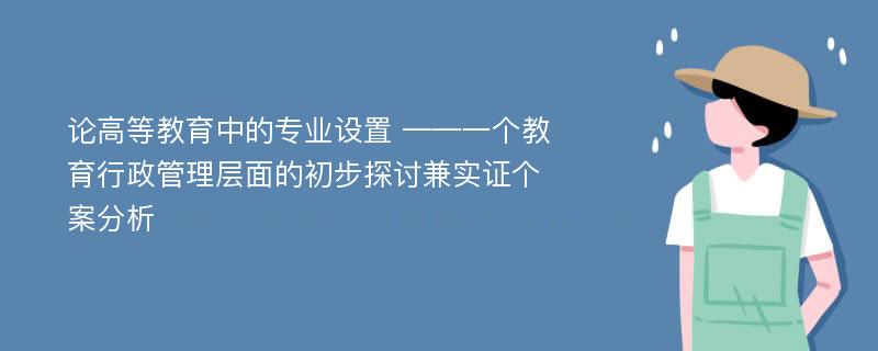 论高等教育中的专业设置 ——一个教育行政管理层面的初步探讨兼实证个案分析