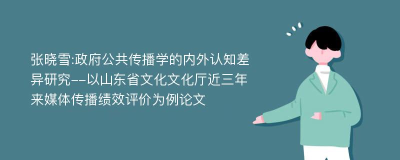 张晓雪:政府公共传播学的内外认知差异研究--以山东省文化文化厅近三年来媒体传播绩效评价为例论文