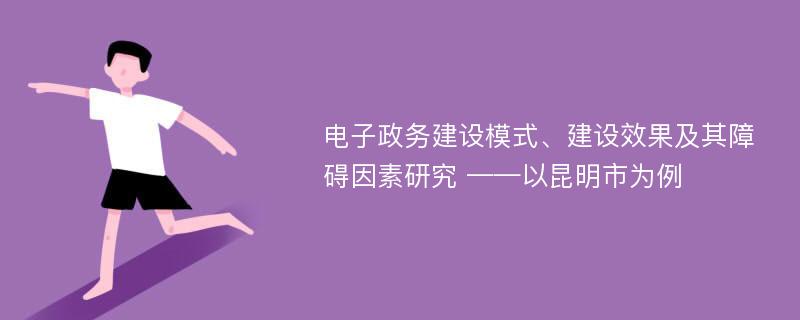 电子政务建设模式、建设效果及其障碍因素研究 ——以昆明市为例