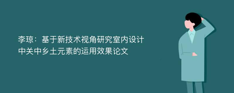 李琼：基于新技术视角研究室内设计中关中乡土元素的运用效果论文