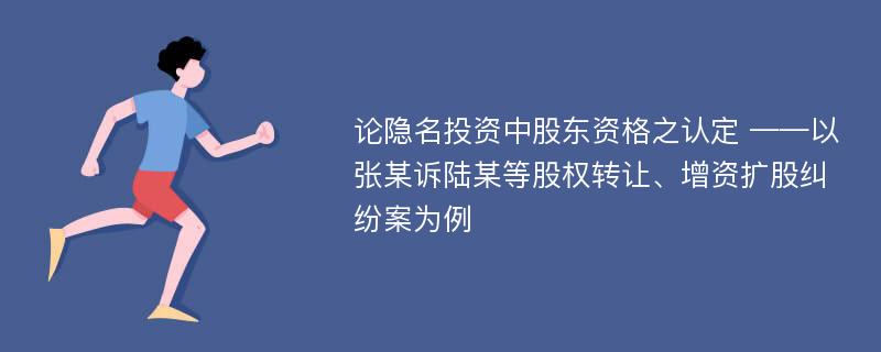 论隐名投资中股东资格之认定 ——以张某诉陆某等股权转让、增资扩股纠纷案为例