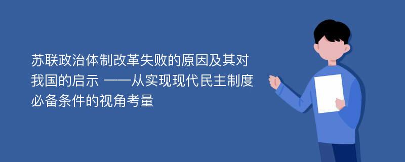 苏联政治体制改革失败的原因及其对我国的启示 ——从实现现代民主制度必备条件的视角考量