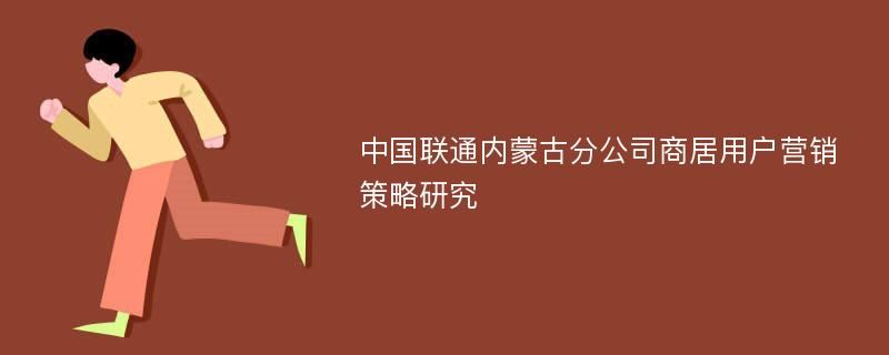 中国联通内蒙古分公司商居用户营销策略研究