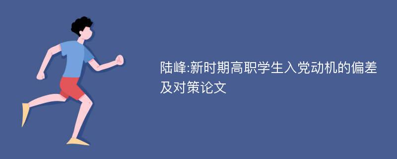 陆峰:新时期高职学生入党动机的偏差及对策论文