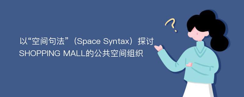 以“空间句法”（Space Syntax）探讨SHOPPING MALL的公共空间组织