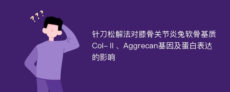 针刀松解法对膝骨关节炎兔软骨基质Col-Ⅱ、Aggrecan基因及蛋白表达的影响