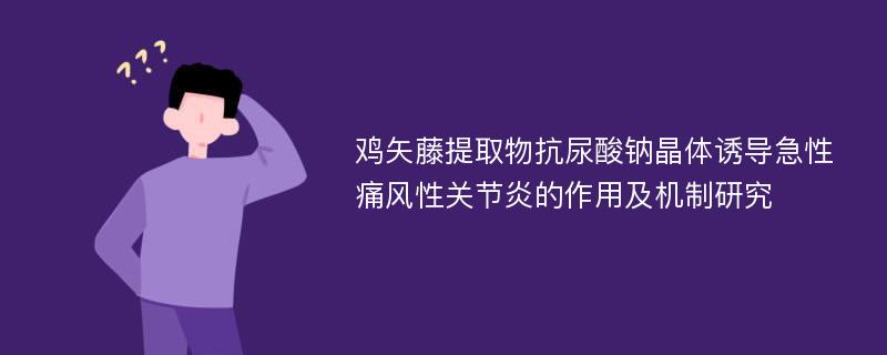 鸡矢藤提取物抗尿酸钠晶体诱导急性痛风性关节炎的作用及机制研究