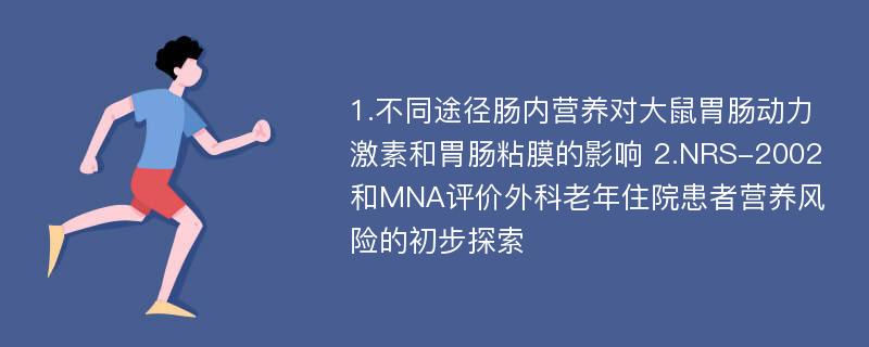 1.不同途径肠内营养对大鼠胃肠动力激素和胃肠粘膜的影响 2.NRS-2002和MNA评价外科老年住院患者营养风险的初步探索