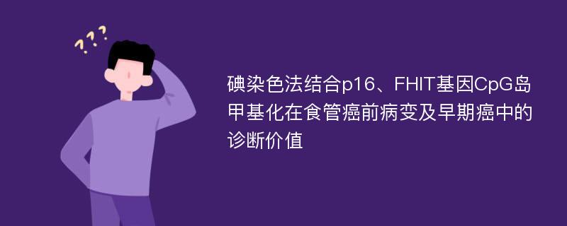 碘染色法结合p16、FHIT基因CpG岛甲基化在食管癌前病变及早期癌中的诊断价值