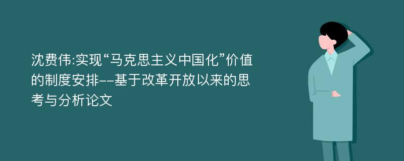 沈费伟:实现“马克思主义中国化”价值的制度安排--基于改革开放以来的思考与分析论文