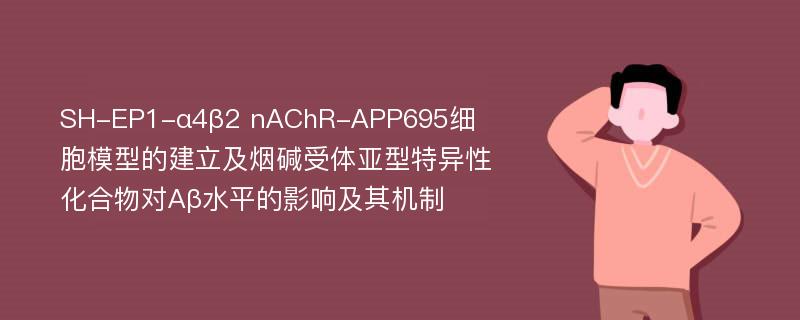 SH-EP1-α4β2 nAChR-APP695细胞模型的建立及烟碱受体亚型特异性化合物对Aβ水平的影响及其机制