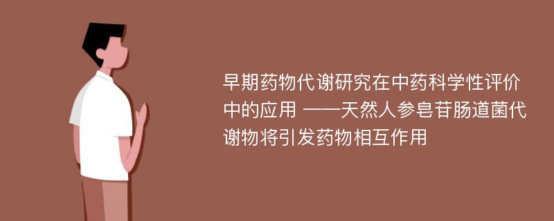 早期药物代谢研究在中药科学性评价中的应用 ——天然人参皂苷肠道菌代谢物将引发药物相互作用