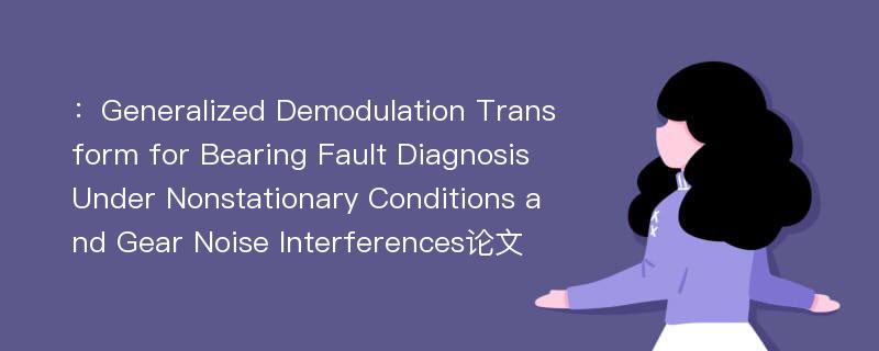 ：Generalized Demodulation Transform for Bearing Fault Diagnosis Under Nonstationary Conditions and Gear Noise Interferences论文