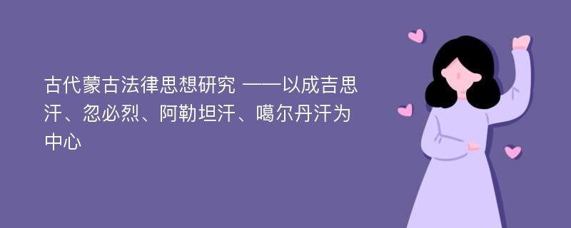 古代蒙古法律思想研究 ——以成吉思汗、忽必烈、阿勒坦汗、噶尔丹汗为中心