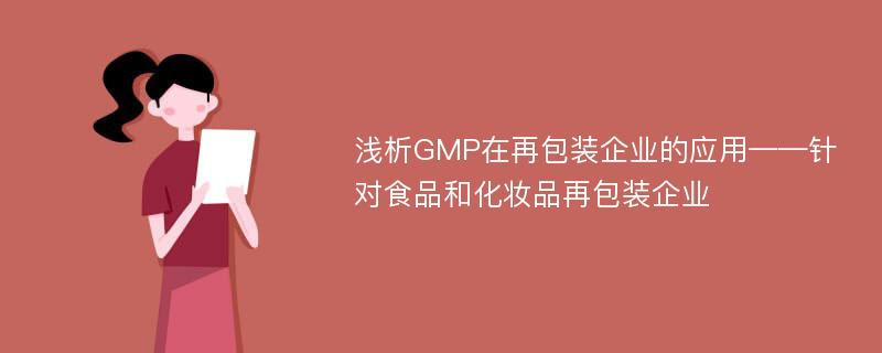 浅析GMP在再包装企业的应用——针对食品和化妆品再包装企业