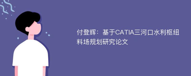 付登辉：基于CATIA三河口水利枢纽料场规划研究论文