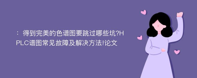 ：得到完美的色谱图要跳过哪些坑?HPLC谱图常见故障及解决方法!论文