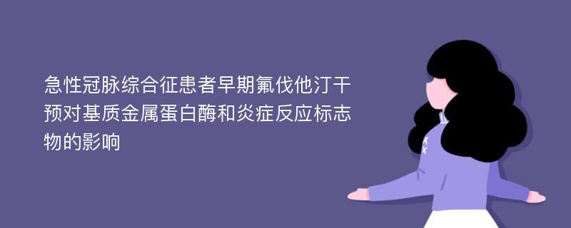 急性冠脉综合征患者早期氟伐他汀干预对基质金属蛋白酶和炎症反应标志物的影响