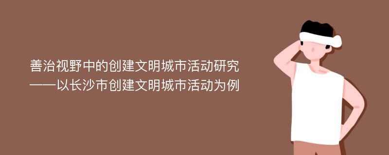 善治视野中的创建文明城市活动研究 ——以长沙市创建文明城市活动为例