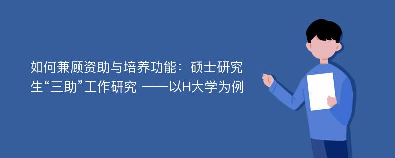 如何兼顾资助与培养功能：硕士研究生“三助”工作研究 ——以H大学为例