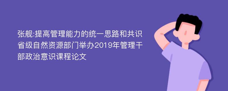 张舰:提高管理能力的统一思路和共识省级自然资源部门举办2019年管理干部政治意识课程论文