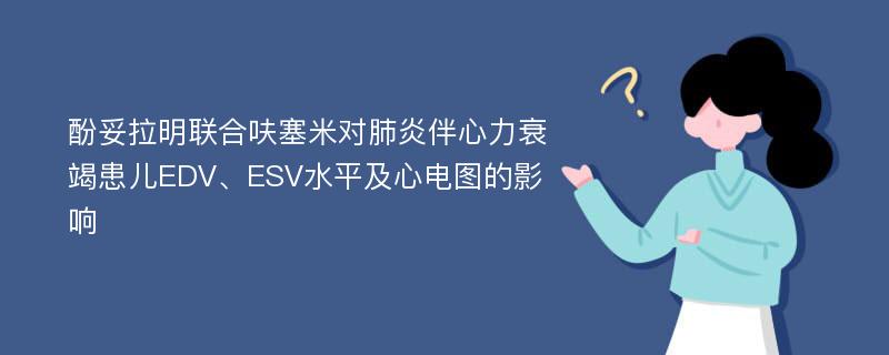 酚妥拉明联合呋塞米对肺炎伴心力衰竭患儿EDV、ESV水平及心电图的影响