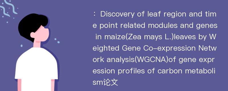 ：Discovery of leaf region and time point related modules and genes in maize(Zea mays L.)leaves by Weighted Gene Co-expression Network analysis(WGCNA)of gene expression profiles of carbon metabolism论文