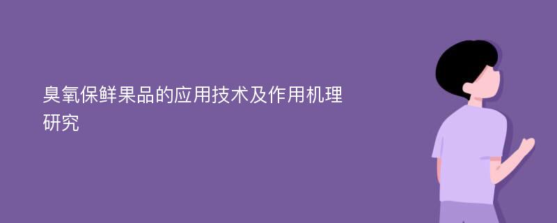 臭氧保鲜果品的应用技术及作用机理研究