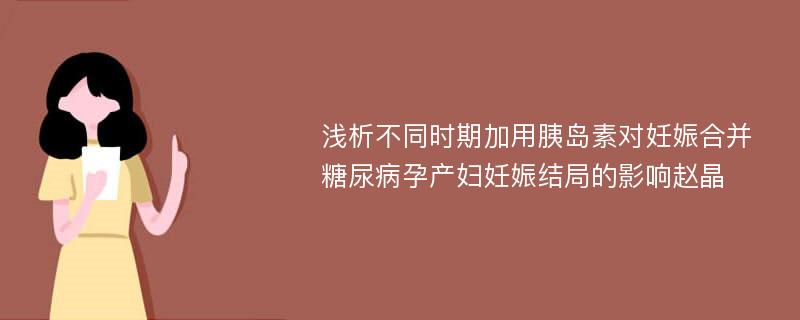 浅析不同时期加用胰岛素对妊娠合并糖尿病孕产妇妊娠结局的影响赵晶