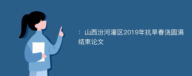 ：山西汾河灌区2019年抗旱春浇圆满结束论文