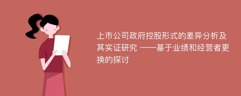 上市公司政府控股形式的差异分析及其实证研究 ——基于业绩和经营者更换的探讨